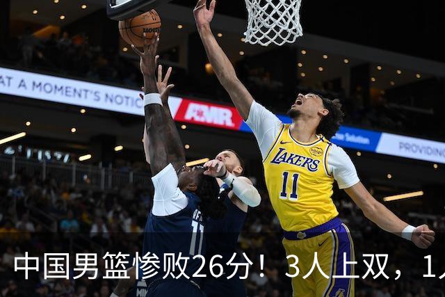 中国男篮惨败26分！3人上双，1人正负值-36堪称灾难级，体能太差