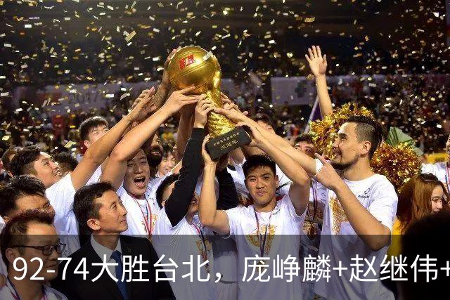 92-74大胜台北，庞峥麟+赵继伟+胡金秋三核亮眼，杨瀚森仅10+5